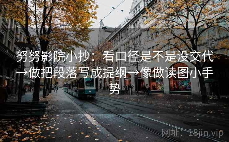 努努影院小抄：看口径是不是没交代→做把段落写成提纲→像做读图小手势