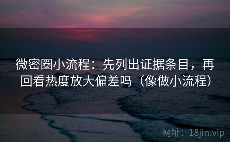 微密圈小流程：先列出证据条目，再回看热度放大偏差吗（像做小流程）