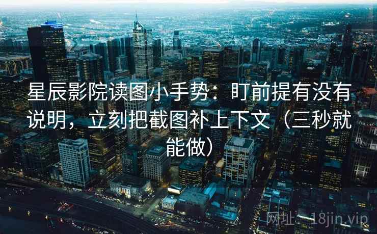 星辰影院读图小手势：盯前提有没有说明，立刻把截图补上下文（三秒就能做）