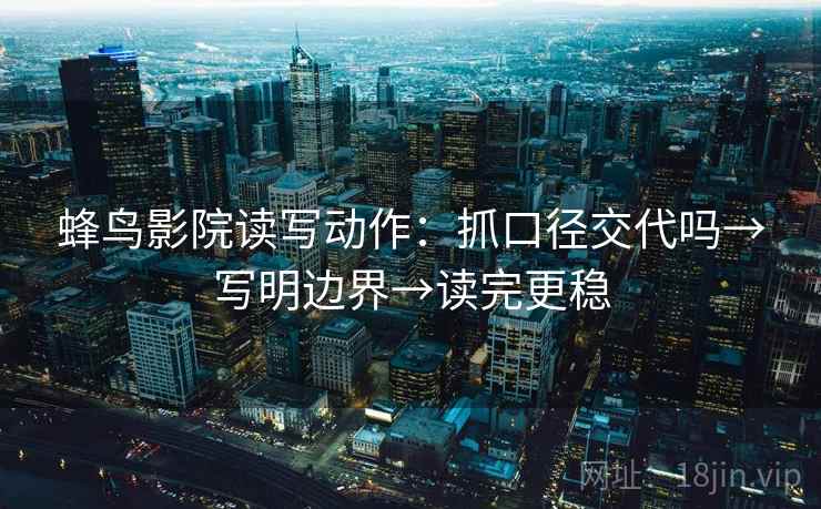 蜂鸟影院读写动作:抓口径交代吗→写明边界→读完更稳 蜂鸟影院读写动作:抓口径交代吗→写明边界→读完更稳