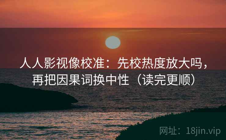 人人影视像校准：先校热度放大吗，再把因果词换中性（读完更顺）