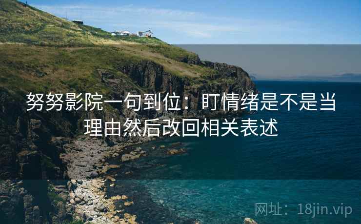 努努影院一句到位:盯情绪是不是当理由然后改回相关表述 努努影院一句到位:盯情绪是不是当理由然后改回相关表述