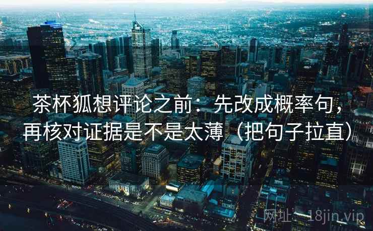 茶杯狐想评论之前：先改成概率句，再核对证据是不是太薄（把句子拉直）