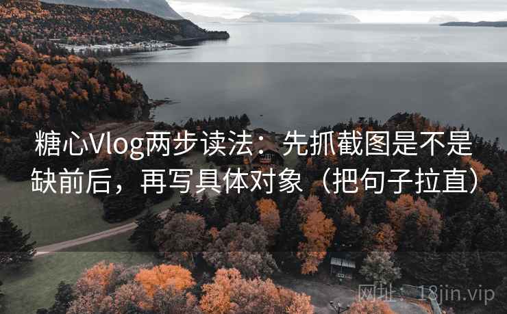 糖心Vlog两步读法:先抓截图是不是缺前后,再写具体对象(把句子拉直) 糖心Vlog两步读法:先抓截图是不是缺前后,再写具体对象(把句子拉直)