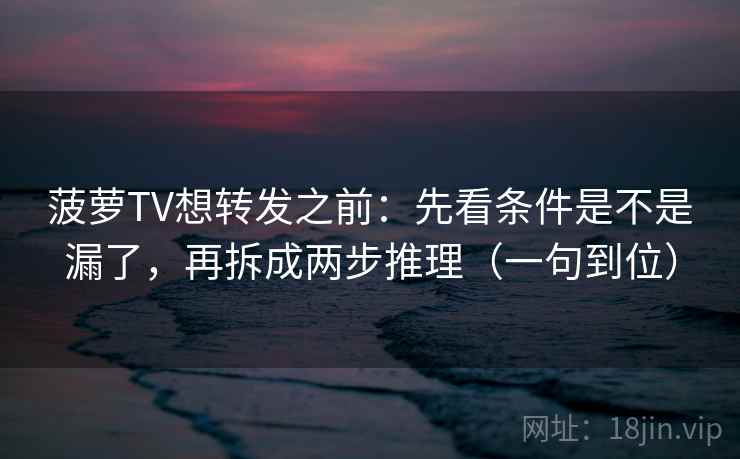 菠萝TV想转发之前：先看条件是不是漏了，再拆成两步推理（一句到位）