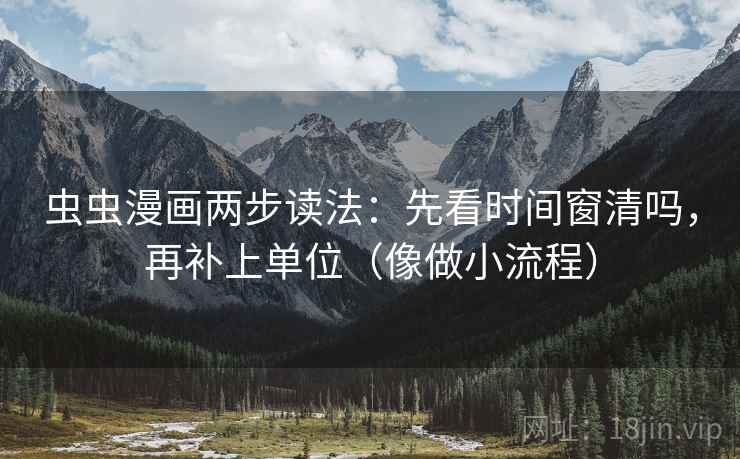 虫虫漫画两步读法:先看时间窗清吗,再补上单位(像做小流程) 虫虫漫画两步读法:先看时间窗清吗,再补上单位(像做小流程)