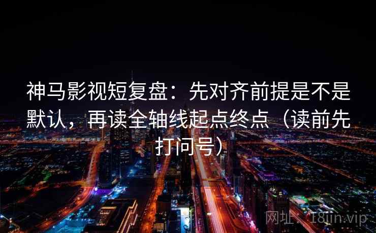 神马影视短复盘:先对齐前提是不是默认,再读全轴线起点终点(读前先打问号) 神马影视短复盘:先对齐前提是不是默认,再读全轴线起点终点(读前先打问号)