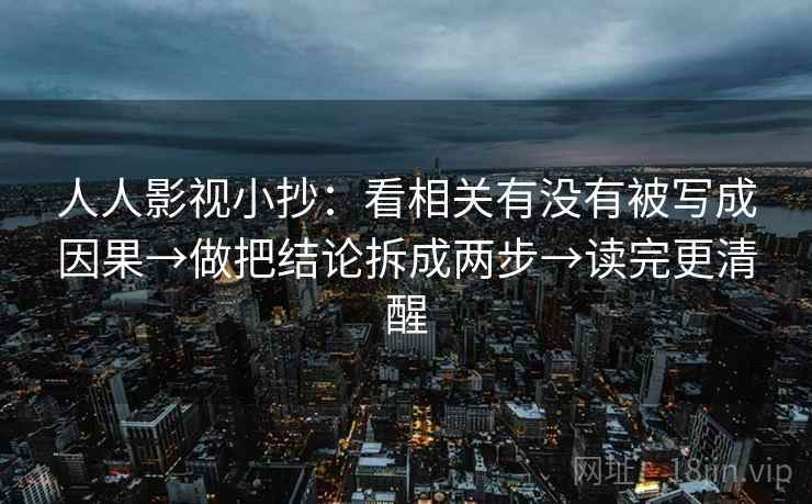 人人影视小抄：看相关有没有被写成因果→做把结论拆成两步→读完更清醒