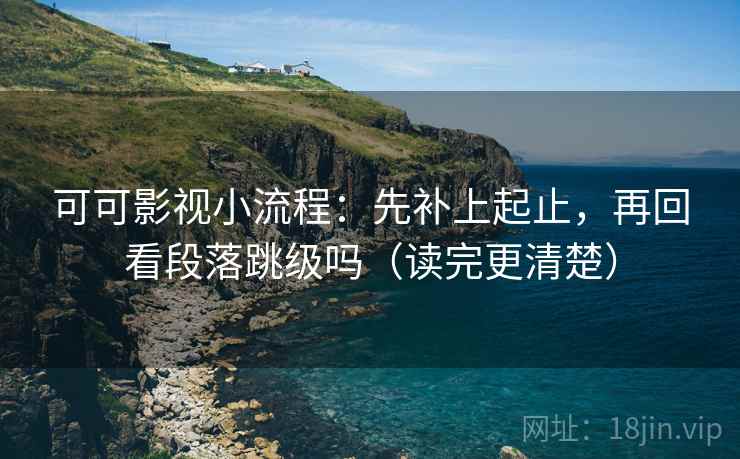 可可影视小流程：先补上起止，再回看段落跳级吗（读完更清楚）