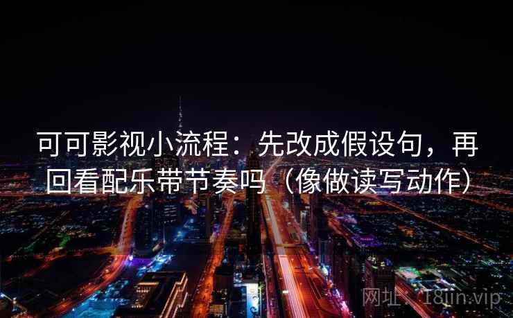 可可影视小流程：先改成假设句，再回看配乐带节奏吗（像做读写动作）
