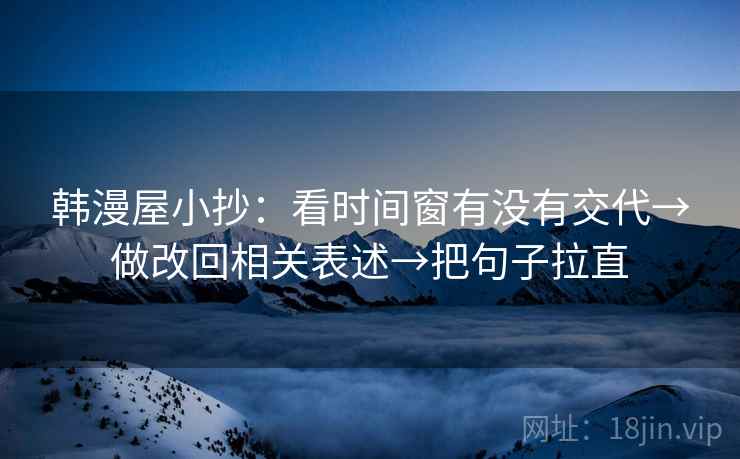韩漫屋小抄:看时间窗有没有交代→做改回相关表述→把句子拉直 韩漫屋小抄:看时间窗有没有交代→做改回相关表述→把句子拉直