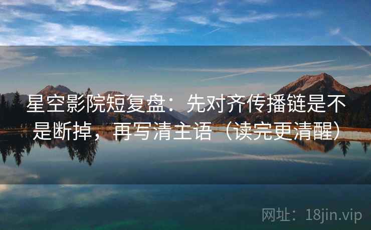 星空影院短复盘：先对齐传播链是不是断掉，再写清主语（读完更清醒）