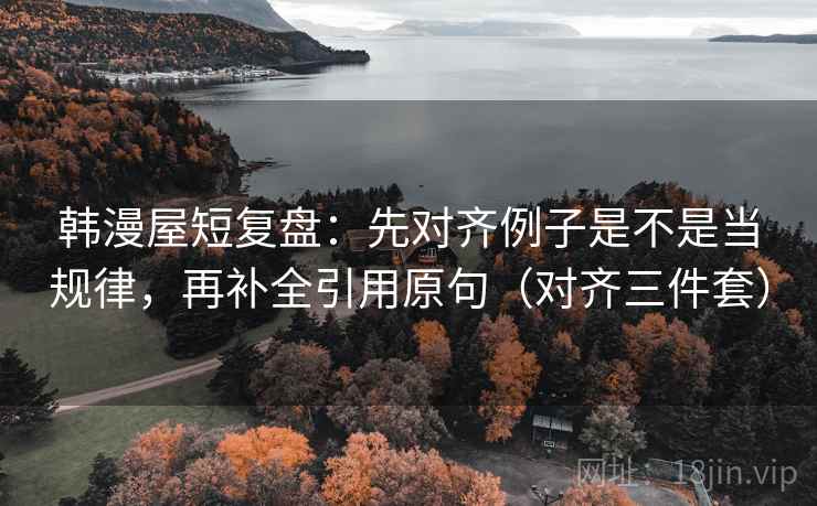 韩漫屋短复盘：先对齐例子是不是当规律，再补全引用原句（对齐三件套）