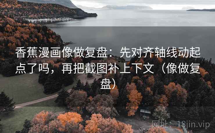 香蕉漫画像做复盘:先对齐轴线动起点了吗,再把截图补上下文(像做复盘) 香蕉漫画像做复盘:先对齐轴线动起点了吗,再把截图补上下文(像做复盘)