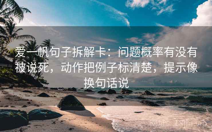 爱一帆句子拆解卡：问题概率有没有被说死，动作把例子标清楚，提示像换句话说