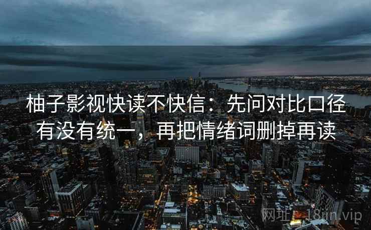 柚子影视快读不快信：先问对比口径有没有统一，再把情绪词删掉再读
