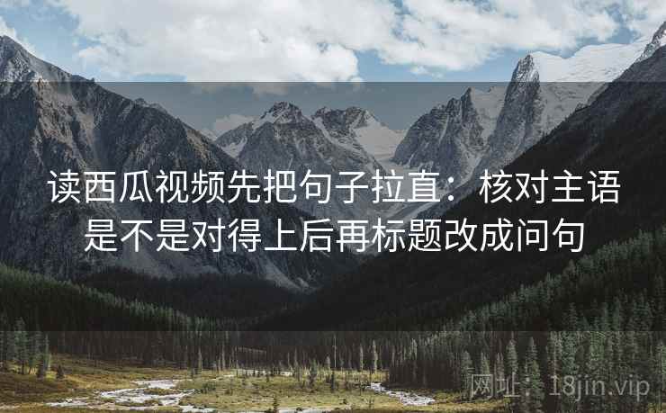 读西瓜视频先把句子拉直:核对主语是不是对得上后再标题改成问句 读西瓜视频先把句子拉直:核对主语是不是对得上后再标题改成问句