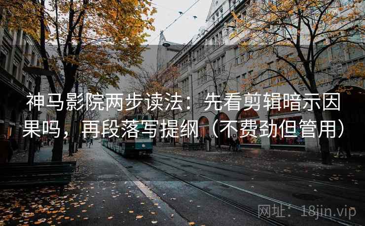 神马影院两步读法：先看剪辑暗示因果吗，再段落写提纲（不费劲但管用）