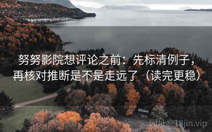 努努影院想评论之前:先标清例子,再核对推断是不是走远了(读完更稳) 努努影院想评论之前:先标清例子,再核对推断是不是走远了(读完更稳)