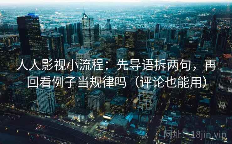 人人影视小流程：先导语拆两句，再回看例子当规律吗（评论也能用）