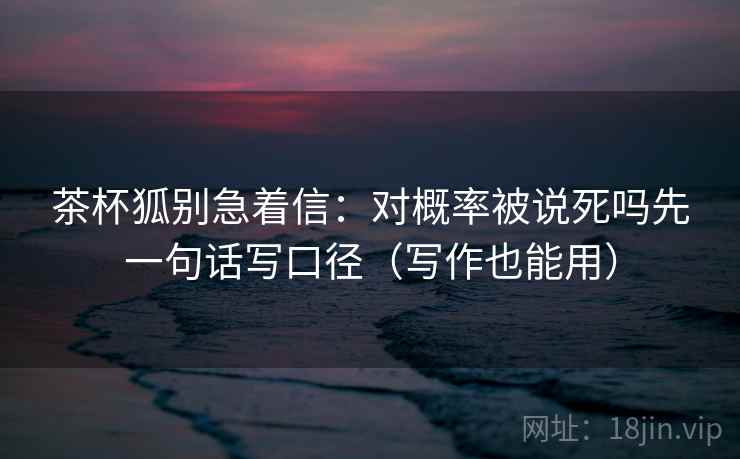 茶杯狐别急着信：对概率被说死吗先一句话写口径（写作也能用）