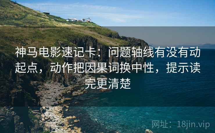 神马电影速记卡:问题轴线有没有动起点,动作把因果词换中性,提示读完更清楚 神马电影速记卡:问题轴线有没有动起点,动作把因果词换中性,提示读完更清楚