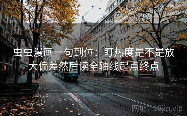 虫虫漫画一句到位：盯热度是不是放大偏差然后读全轴线起点终点