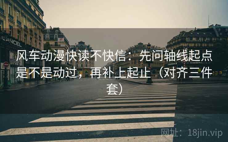 风车动漫快读不快信：先问轴线起点是不是动过，再补上起止（对齐三件套）