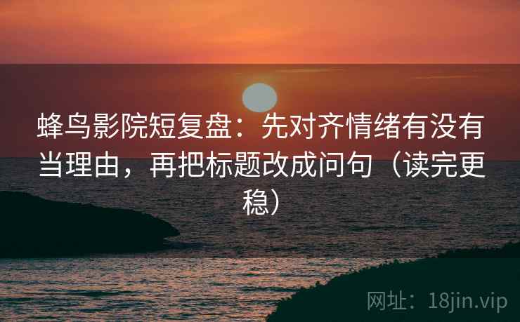 蜂鸟影院短复盘:先对齐情绪有没有当理由,再把标题改成问句(读完更稳) 蜂鸟影院短复盘:先对齐情绪有没有当理由,再把标题改成问句(读完更稳)