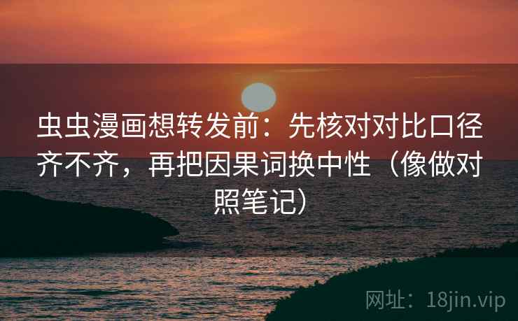 虫虫漫画想转发前:先核对对比口径齐不齐,再把因果词换中性(像做对照笔记) 虫虫漫画想转发前:先核对对比口径齐不齐,再把因果词换中性(像做对照笔记)