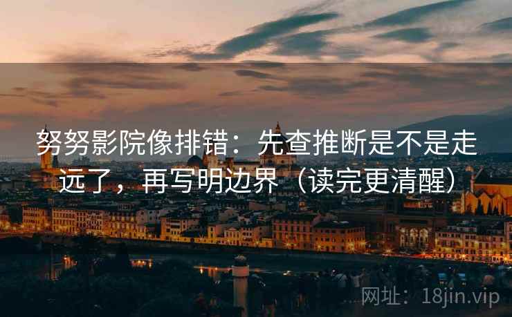 努努影院像排错：先查推断是不是走远了，再写明边界（读完更清醒）