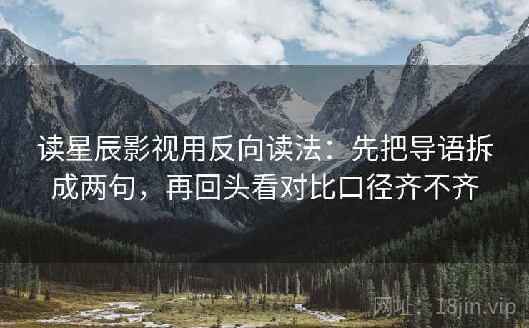 读星辰影视用反向读法：先把导语拆成两句，再回头看对比口径齐不齐