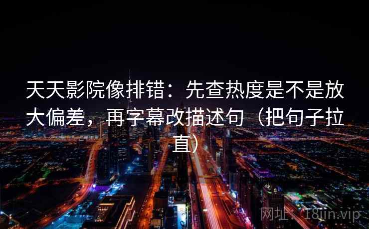 天天影院像排错:先查热度是不是放大偏差,再字幕改描述句(把句子拉直) 天天影院像排错:先查热度是不是放大偏差,再字幕改描述句(把句子拉直)