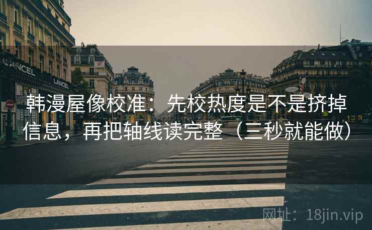 韩漫屋像校准：先校热度是不是挤掉信息，再把轴线读完整（三秒就能做）